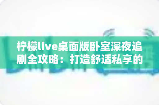 柠檬live桌面版卧室深夜追剧全攻略：打造舒适私享的沉浸式观影体验
