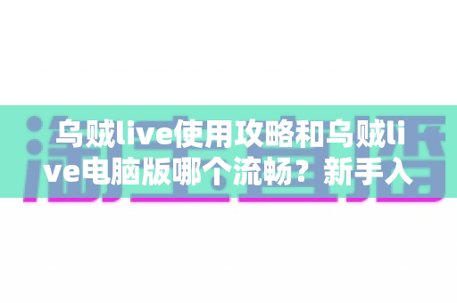 乌贼live使用攻略和乌贼live电脑版哪个流畅?新手入门与多端体验全面解析 乌贼live使用攻略和乌贼live电脑版哪个流畅?新手入门与多端体验全面解析