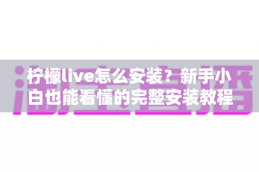 柠檬live怎么安装?新手小白也能看懂的完整安装教程与使用指南 柠檬live怎么安装?新手小白也能看懂的完整安装教程与使用指南