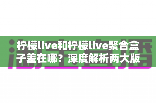柠檬live和柠檬live聚合盒子差在哪?深度解析两大版本的核心区别与选择指南 柠檬live和柠檬live聚合盒子差在哪?深度解析两大版本的核心区别与选择指南