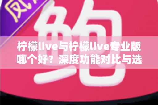 柠檬live与柠檬live专业版哪个好？深度功能对比与选购指南帮你做决定