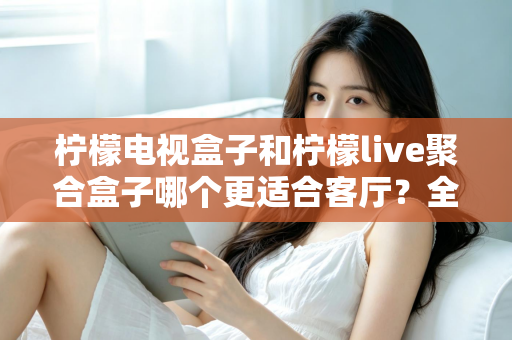 柠檬电视盒子和柠檬live聚合盒子哪个更适合客厅？全面对比帮你选对家庭影音中心