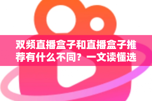 双频直播盒子和直播盒子推荐有什么不同?一文读懂选购核心差异与实用指南 双频直播盒子和直播盒子推荐有什么不同?一文读懂选购核心差异与实用指南