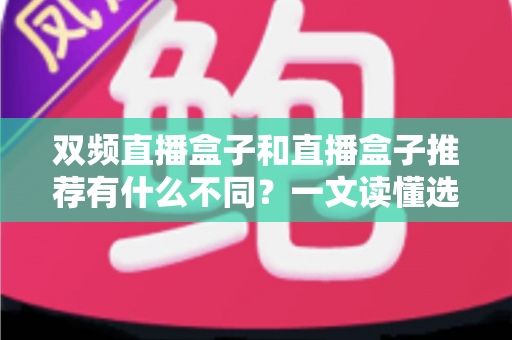 双频直播盒子和直播盒子推荐有什么不同?一文读懂选购核心差异与实用指南 双频直播盒子和直播盒子推荐有什么不同?一文读懂选购核心差异与实用指南
