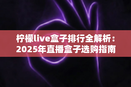 柠檬live盒子排行全解析:2025年直播盒子选购指南与避坑秘籍 柠檬live盒子排行全解析:2025年直播盒子选购指南与避坑秘籍