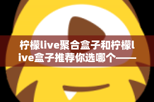 柠檬live聚合盒子和柠檬live盒子推荐你选哪个——2025最新对比测评与超实用选购指南