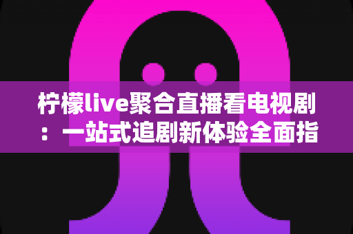 柠檬live聚合直播看电视剧:一站式追剧新体验全面指南 柠檬live聚合直播看电视剧:一站式追剧新体验全面指南