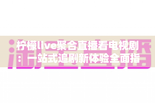 柠檬live聚合直播看电视剧：一站式追剧新体验全面指南