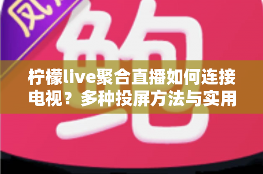 柠檬live聚合直播如何连接电视？多种投屏方法与实用技巧全解析
