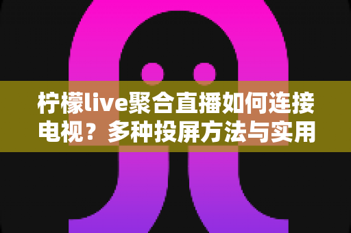 柠檬live聚合直播如何连接电视？多种投屏方法与实用技巧全解析