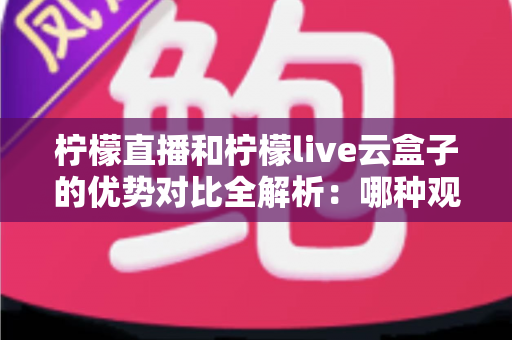 柠檬直播和柠檬live云盒子的优势对比全解析:哪种观看方式更适合你? 柠檬直播和柠檬live云盒子的优势对比全解析:哪种观看方式更适合你?