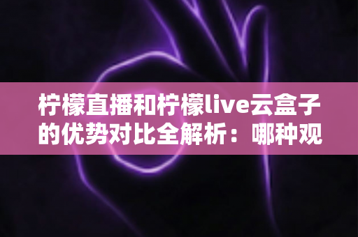 柠檬直播和柠檬live云盒子的优势对比全解析:哪种观看方式更适合你? 柠檬直播和柠檬live云盒子的优势对比全解析:哪种观看方式更适合你?