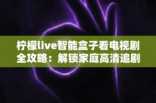 柠檬live智能盒子看电视剧全攻略:解锁家庭高清追剧新体验的完整指南 柠檬live智能盒子看电视剧全攻略:解锁家庭高清追剧新体验的完整指南