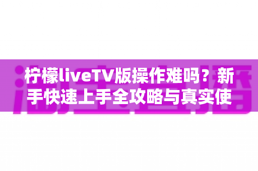 柠檬liveTV版操作难吗？新手快速上手全攻略与真实使用体验解析