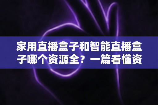 家用直播盒子和智能直播盒子哪个资源全?一篇看懂资源差异与选购精髓的深度指南 家用直播盒子和智能直播盒子哪个资源全?一篇看懂资源差异与选购精髓的深度指南