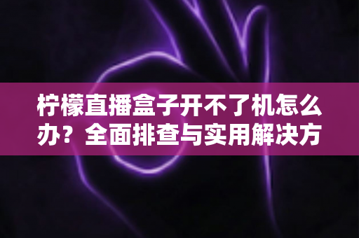 柠檬直播盒子开不了机怎么办？全面排查与实用解决方案指南