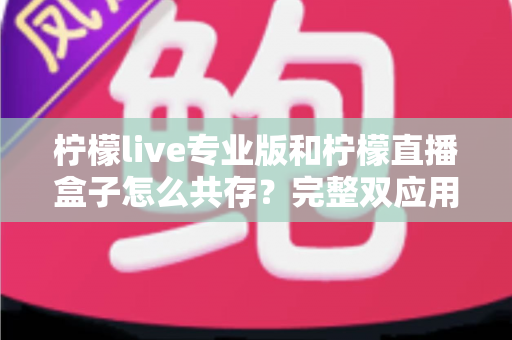 柠檬live专业版和柠檬直播盒子怎么共存？完整双应用并行安装指南与实用技巧