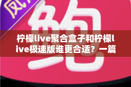 柠檬live聚合盒子和柠檬live极速版谁更合适?一篇文章帮你做出正确选择 柠檬live聚合盒子和柠檬live极速版谁更合适?一篇文章帮你做出正确选择