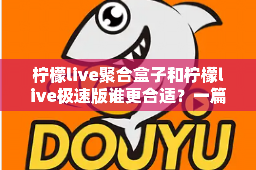 柠檬live聚合盒子和柠檬live极速版谁更合适?一篇文章帮你做出正确选择 柠檬live聚合盒子和柠檬live极速版谁更合适?一篇文章帮你做出正确选择