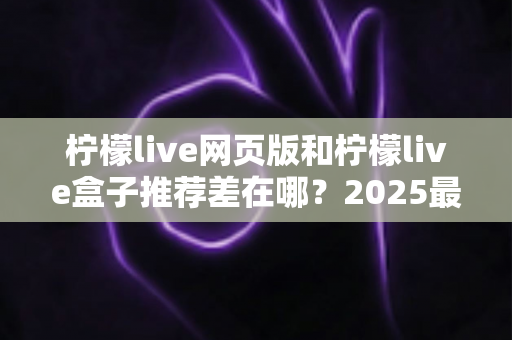 柠檬live网页版和柠檬live盒子推荐差在哪?2025最新对比指南助你选对观看方式 柠檬live网页版和柠檬live盒子推荐差在哪?2025最新对比指南助你选对观看方式