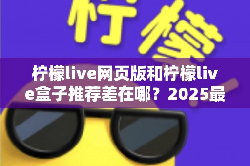 柠檬live网页版和柠檬live盒子推荐差在哪?2025最新对比指南助你选对观看方式 柠檬live网页版和柠檬live盒子推荐差在哪?2025最新对比指南助你选对观看方式
