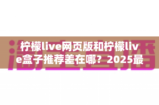 柠檬live网页版和柠檬live盒子推荐差在哪?2025最新对比指南助你选对观看方式 柠檬live网页版和柠檬live盒子推荐差在哪?2025最新对比指南助你选对观看方式