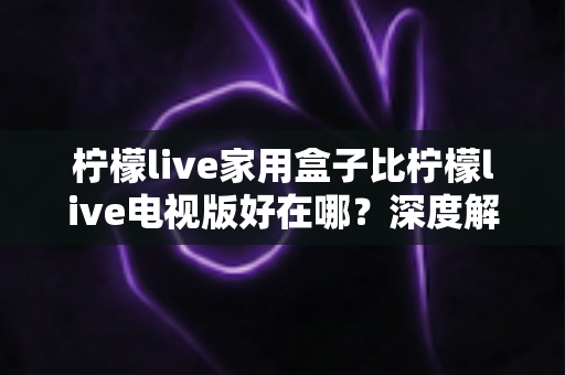 柠檬live家用盒子比柠檬live电视版好在哪?深度解析独立盒子的核心优势与选购指南 柠檬live家用盒子比柠檬live电视版好在哪?深度解析独立盒子的核心优势与选购指南