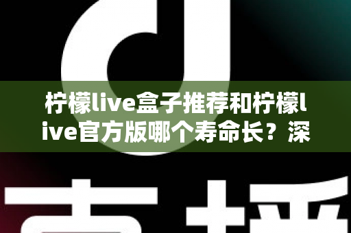 柠檬live盒子推荐和柠檬live官方版哪个寿命长？深度对比分析与实用指南