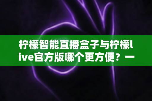 柠檬智能直播盒子与柠檬live官方版哪个更方便？一文看懂两种方案的差异，选对工具不踩坑