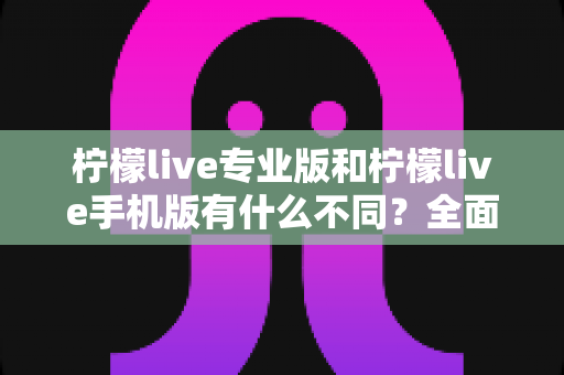 柠檬live专业版和柠檬live手机版有什么不同?全面解析两大版本差异,助你选对直播工具轻松开播 柠檬live专业版和柠檬live手机版有什么不同?全面解析两大版本差异,助你选对直播工具轻松开播