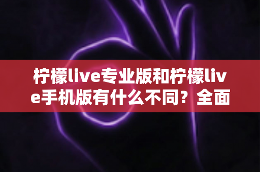 柠檬live专业版和柠檬live手机版有什么不同？全面解析两大版本差异，助你选对直播工具轻松开播