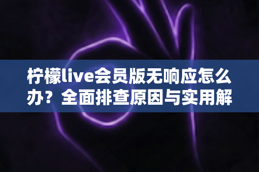 柠檬live会员版无响应怎么办?全面排查原因与实用解决方案一站式指南 柠檬live会员版无响应怎么办?全面排查原因与实用解决方案一站式指南