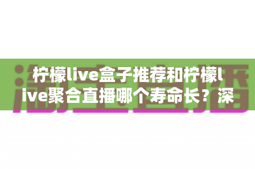 柠檬live盒子推荐和柠檬live聚合直播哪个寿命长?深度解析两大版本的使用寿命与稳定性对比 柠檬live盒子推荐和柠檬live聚合直播哪个寿命长?深度解析两大版本的使用寿命与稳定性对比
