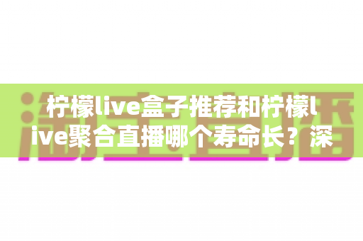 柠檬live盒子推荐和柠檬live聚合直播哪个寿命长?深度解析两大版本的使用寿命与稳定性对比 柠檬live盒子推荐和柠檬live聚合直播哪个寿命长?深度解析两大版本的使用寿命与稳定性对比