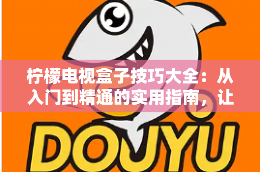 柠檬电视盒子技巧大全：从入门到精通的实用指南，让你的观影体验焕然一新