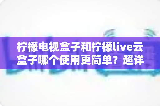 柠檬电视盒子和柠檬live云盒子哪个使用更简单?超详细上手体验对比,帮你一次选对不踩坑 柠檬电视盒子和柠檬live云盒子哪个使用更简单?超详细上手体验对比,帮你一次选对不踩坑