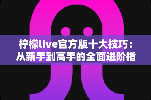 柠檬live官方版十大技巧：从新手到高手的全面进阶指南