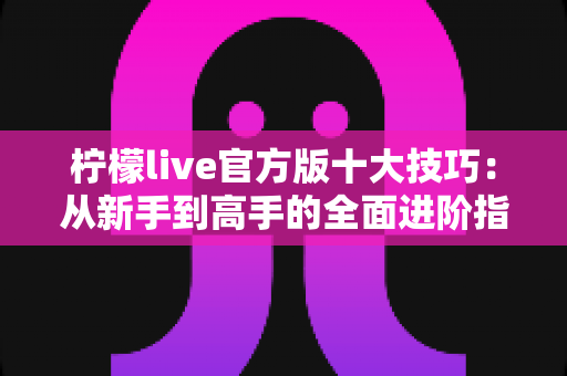 柠檬live官方版十大技巧：从新手到高手的全面进阶指南