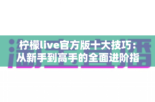 柠檬live官方版十大技巧：从新手到高手的全面进阶指南