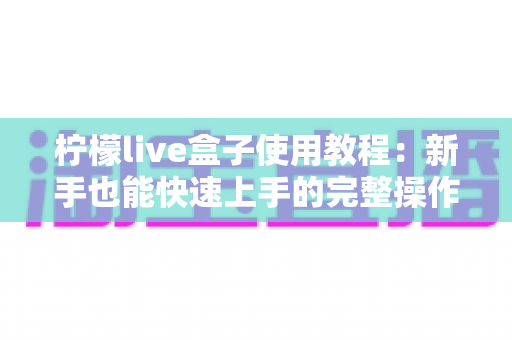 柠檬live盒子使用教程：新手也能快速上手的完整操作指南