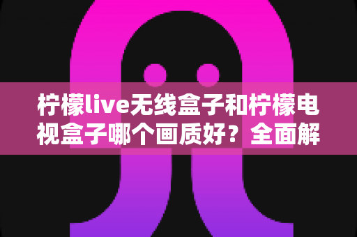柠檬live无线盒子和柠檬电视盒子哪个画质好？全面解析帮你选出高清观影神器