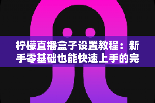 柠檬直播盒子设置教程：新手零基础也能快速上手的完整配置与优化指南