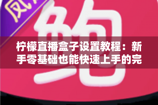 柠檬直播盒子设置教程：新手零基础也能快速上手的完整配置与优化指南