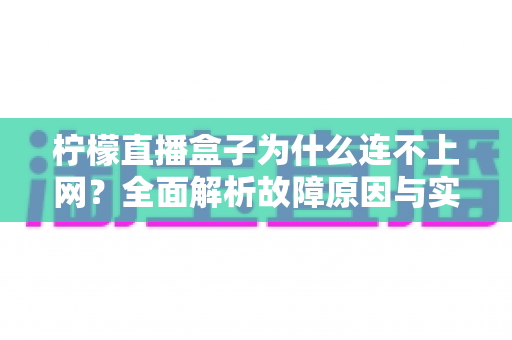 柠檬直播盒子为什么连不上网?全面解析故障原因与实用解决方案指南 柠檬直播盒子为什么连不上网?全面解析故障原因与实用解决方案指南
