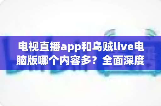 电视直播app和乌贼live电脑版哪个内容多？全面深度对比解析，帮你选出内容更丰富的观影利器