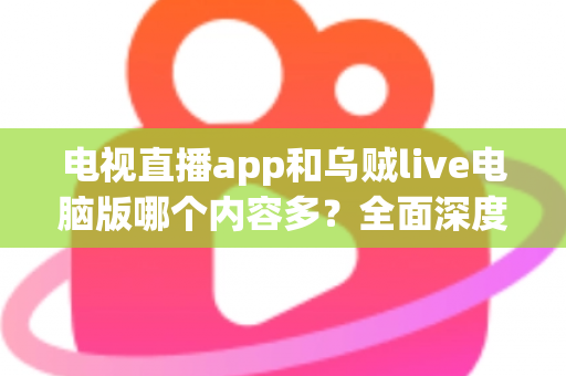 电视直播app和乌贼live电脑版哪个内容多？全面深度对比解析，帮你选出内容更丰富的观影利器