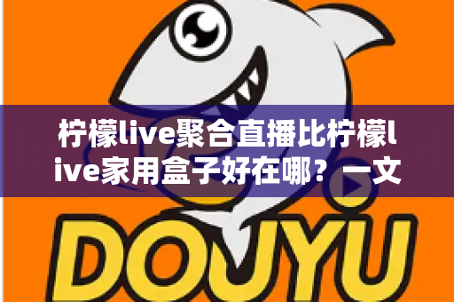 柠檬live聚合直播比柠檬live家用盒子好在哪？一文读懂聚合直播的核心优势与选购指南