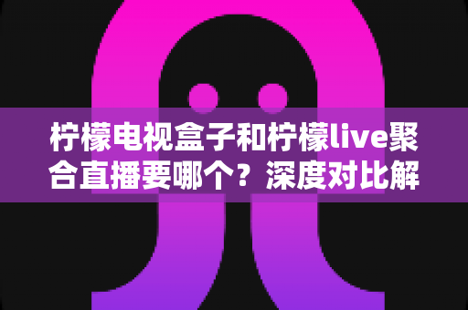 柠檬电视盒子和柠檬live聚合直播要哪个?深度对比解析帮你找到最适合的观赛方案 柠檬电视盒子和柠檬live聚合直播要哪个?深度对比解析帮你找到最适合的观赛方案