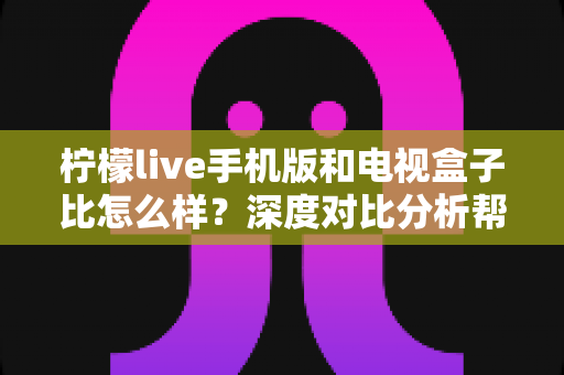 柠檬live手机版和电视盒子比怎么样?深度对比分析帮你选出最适合的观影方案 柠檬live手机版和电视盒子比怎么样?深度对比分析帮你选出最适合的观影方案