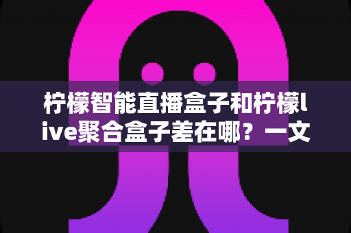 柠檬智能直播盒子和柠檬live聚合盒子差在哪?一文读懂两大电视盒子的核心区别与选购指南 柠檬智能直播盒子和柠檬live聚合盒子差在哪?一文读懂两大电视盒子的核心区别与选购指南